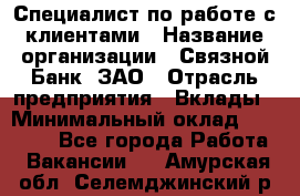 Специалист по работе с клиентами › Название организации ­ Связной Банк, ЗАО › Отрасль предприятия ­ Вклады › Минимальный оклад ­ 22 800 - Все города Работа » Вакансии   . Амурская обл.,Селемджинский р-н